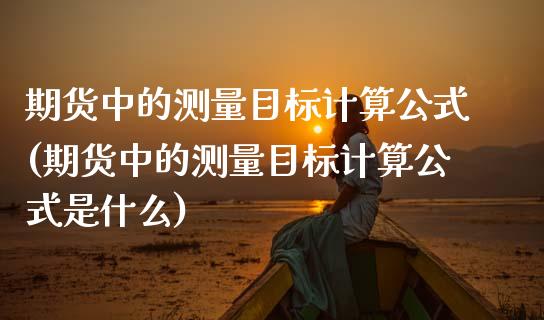 期货中的测量目标计算公式(期货中的测量目标计算公式是什么)_https://www.zghnxxa.com_国际期货_第1张