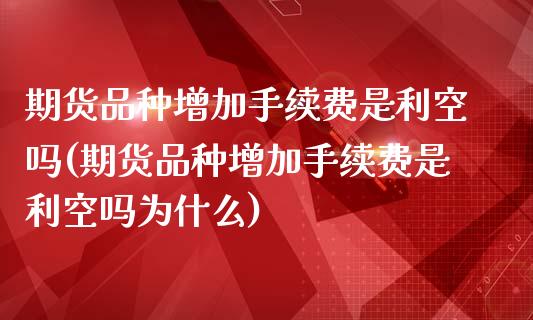 期货品种增加手续费是利空吗(期货品种增加手续费是利空吗为什么)_https://www.zghnxxa.com_国际期货_第1张