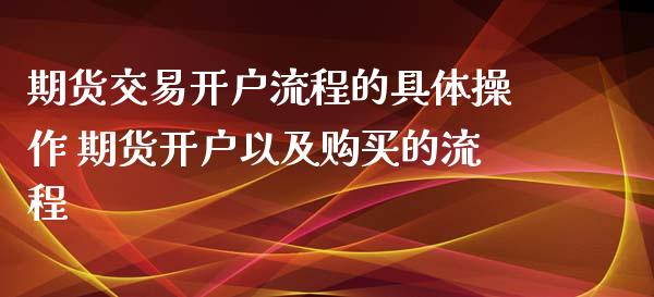 期货交易开户流程的具体操作 期货开户以及购买的流程_https://www.zghnxxa.com_期货直播室_第1张