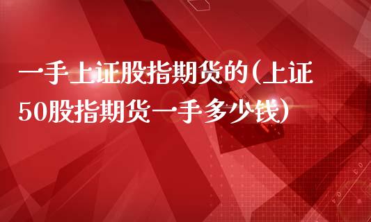 一手上证股指期货的(上证50股指期货一手多少钱)_https://www.zghnxxa.com_国际期货_第1张