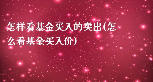 怎样看基金买入的卖出(怎么看基金买入价)_https://www.zghnxxa.com_期货直播室_第1张