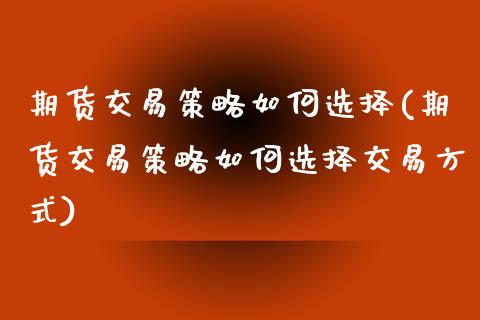 期货交易策略如何选择(期货交易策略如何选择交易方式)_https://www.zghnxxa.com_内盘期货_第1张