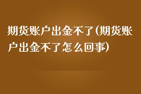 期货账户出金不了(期货账户出金不了怎么回事)_https://www.zghnxxa.com_国际期货_第1张