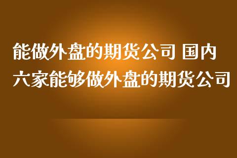 能做外盘的期货公司 国内六家能够做外盘的期货公司_https://www.zghnxxa.com_期货直播室_第1张