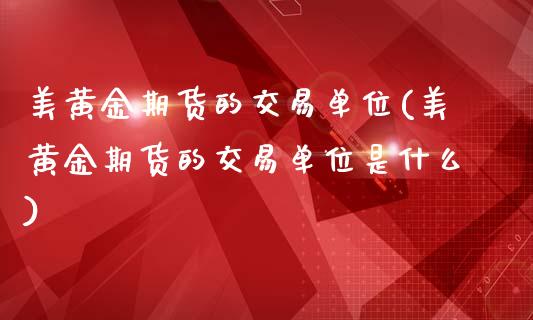 美黄金期货的交易单位(美黄金期货的交易单位是什么)_https://www.zghnxxa.com_黄金期货_第1张