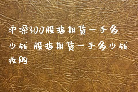 沪深300股指期货一手多少钱 股指期货一手多少钱收购_https://www.zghnxxa.com_黄金期货_第1张