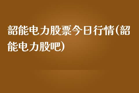 韶能电力股票今日行情(韶能电力股吧)_https://www.zghnxxa.com_内盘期货_第1张