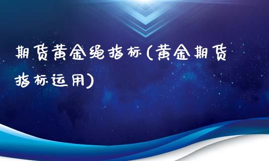 期货黄金绳指标(黄金期货指标运用)_https://www.zghnxxa.com_期货直播室_第1张