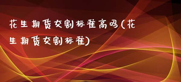 花生期货交割标准高吗(花生期货交割标准)_https://www.zghnxxa.com_内盘期货_第1张