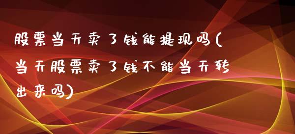 股票当天卖了钱能提现吗(当天股票卖了钱不能当天转出来吗)_https://www.zghnxxa.com_内盘期货_第1张