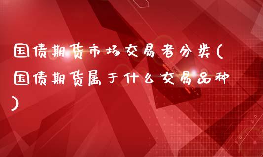 国债期货市场交易者分类(国债期货属于什么交易品种)_https://www.zghnxxa.com_国际期货_第1张