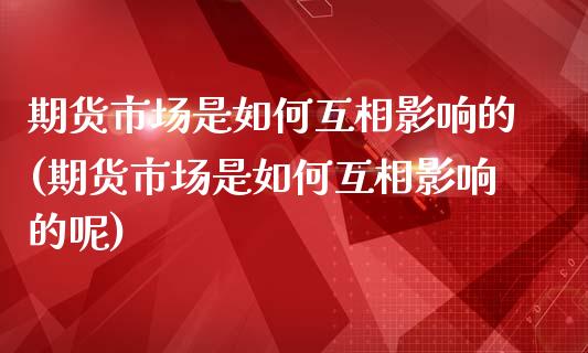 期货市场是如何互相影响的(期货市场是如何互相影响的呢)_https://www.zghnxxa.com_期货直播室_第1张