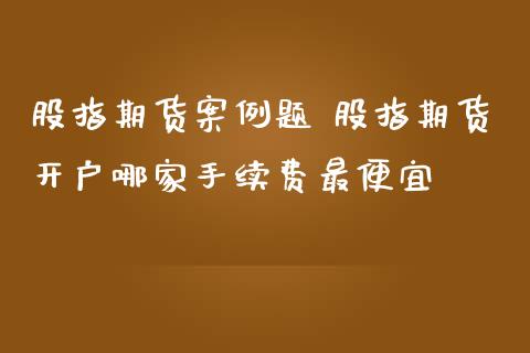 股指期货案例题 股指期货开户哪家手续费最便宜_https://www.zghnxxa.com_内盘期货_第1张