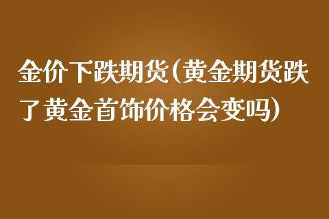 金价下跌期货(黄金期货跌了黄金首饰价格会变吗)_https://www.zghnxxa.com_国际期货_第1张