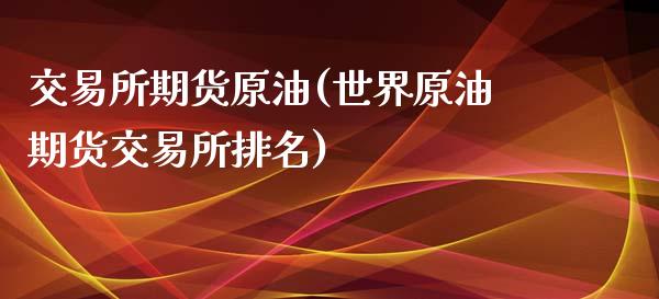 交易所期货原油(世界原油期货交易所排名)_https://www.zghnxxa.com_内盘期货_第1张