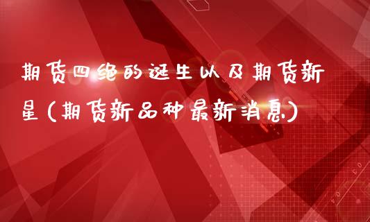 期货四绝的诞生以及期货新星(期货新品种最新消息)_https://www.zghnxxa.com_内盘期货_第1张