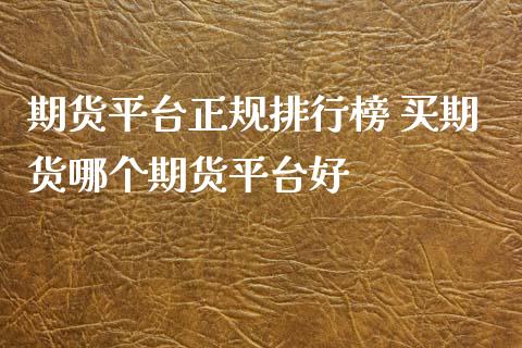 期货平台正规排行榜 买期货哪个期货平台好_https://www.zghnxxa.com_内盘期货_第1张