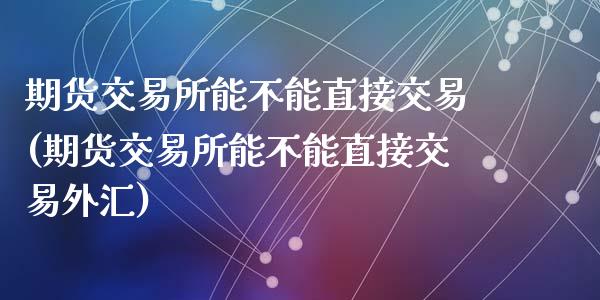 期货交易所能不能直接交易(期货交易所能不能直接交易外汇)_https://www.zghnxxa.com_国际期货_第1张