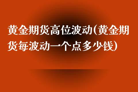 黄金期货高位波动(黄金期货每波动一个点多少钱)_https://www.zghnxxa.com_期货直播室_第1张