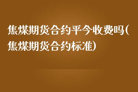 焦煤期货合约平今收费吗(焦煤期货合约标准)_https://www.zghnxxa.com_内盘期货_第1张