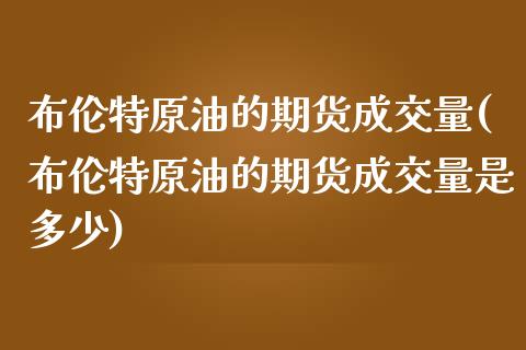 布伦特原油的期货成交量(布伦特原油的期货成交量是多少)_https://www.zghnxxa.com_黄金期货_第1张