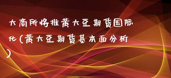 大商所将推黄大豆期货国际化(黄大豆期货基本面分析)_https://www.zghnxxa.com_期货直播室_第1张