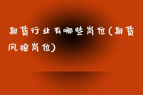 期货行业有哪些岗位(期货风控岗位)_https://www.zghnxxa.com_内盘期货_第1张