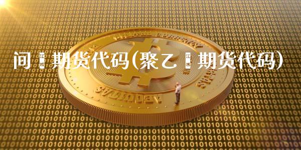 间苯期货代码(聚乙烯期货代码)_https://www.zghnxxa.com_内盘期货_第1张