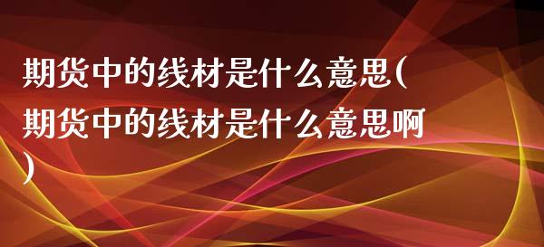 期货中的线材是什么意思(期货中的线材是什么意思啊)_https://www.zghnxxa.com_期货直播室_第1张