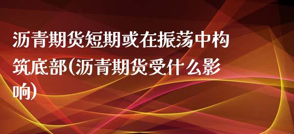 沥青期货短期或在振荡中构筑底部(沥青期货受什么影响)_https://www.zghnxxa.com_国际期货_第1张