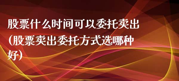 股票什么时间可以委托卖出(股票卖出委托方式选哪种好)_https://www.zghnxxa.com_黄金期货_第1张