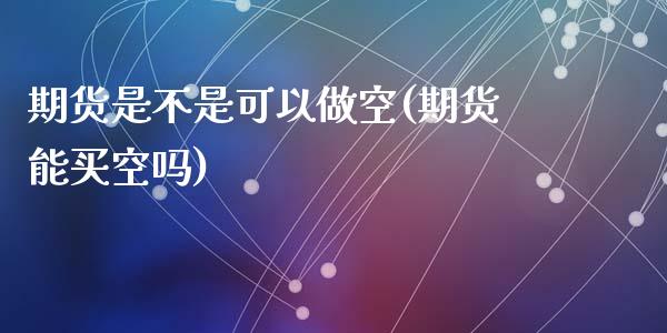 期货是不是可以做空(期货能买空吗)_https://www.zghnxxa.com_期货直播室_第1张