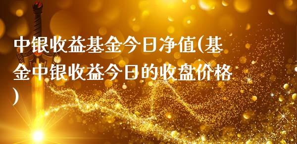 中银收益基金今日净值(基金中银收益今日的收盘价格)_https://www.zghnxxa.com_内盘期货_第1张