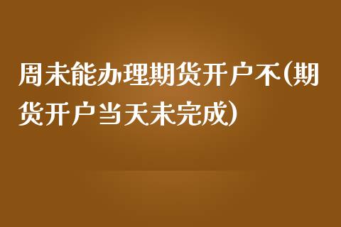 周未能办理期货开户不(期货开户当天未完成)_https://www.zghnxxa.com_黄金期货_第1张