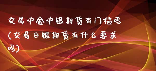 交易沪金沪银期货有门槛吗(交易白银期货有什么要求吗)_https://www.zghnxxa.com_国际期货_第1张