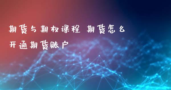 期货与期权课程 期货怎么开通期货账户_https://www.zghnxxa.com_内盘期货_第1张