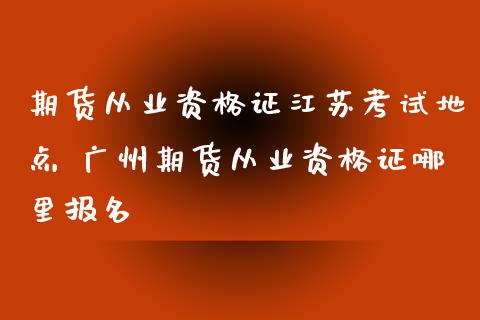 期货从业资格证江苏考试地点 广州期货从业资格证哪里报名_https://www.zghnxxa.com_黄金期货_第1张