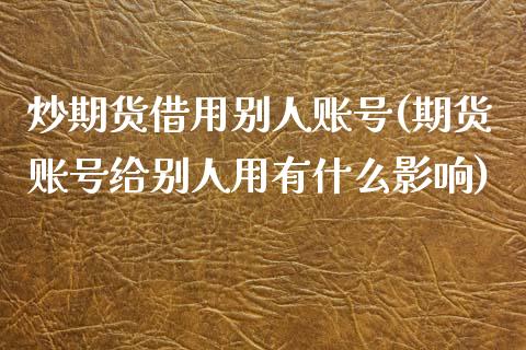 炒期货借用别人账号(期货账号给别人用有什么影响)_https://www.zghnxxa.com_内盘期货_第1张