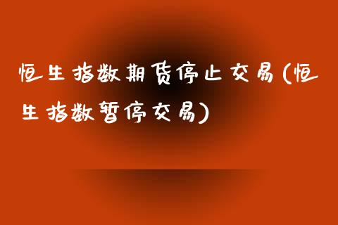 恒生指数期货停止交易(恒生指数暂停交易)_https://www.zghnxxa.com_内盘期货_第1张