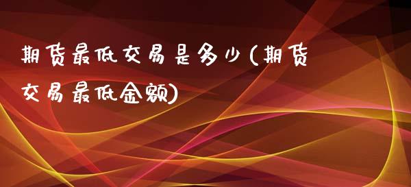 期货最低交易是多少(期货交易最低金额)_https://www.zghnxxa.com_黄金期货_第1张