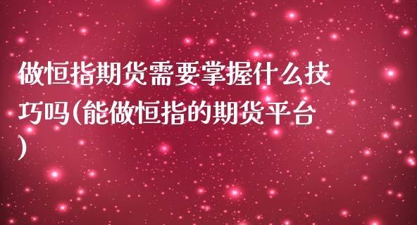 做恒指期货需要掌握什么技巧吗(能做恒指的期货平台)_https://www.zghnxxa.com_期货直播室_第1张