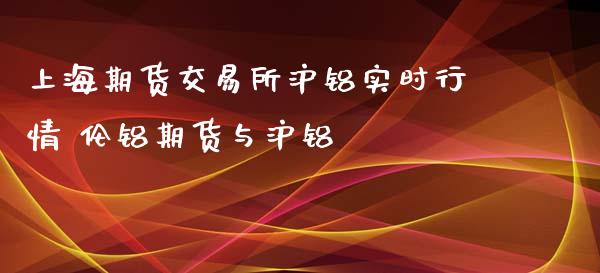 上海期货交易所沪铝实时行情 伦铝期货与沪铝_https://www.zghnxxa.com_国际期货_第1张