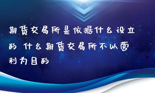 期货交易所是依据什么设立的 什么期货交易所不以营利为目的_https://www.zghnxxa.com_国际期货_第1张