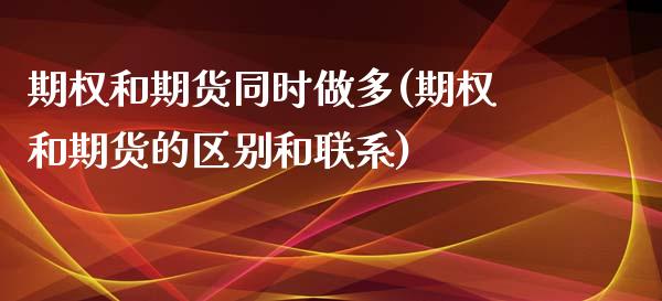 期权和期货同时做多(期权和期货的区别和联系)_https://www.zghnxxa.com_国际期货_第1张