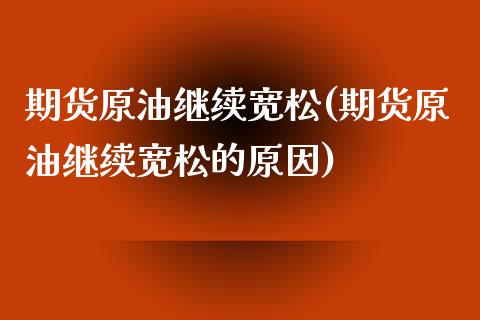 期货原油继续宽松(期货原油继续宽松的原因)_https://www.zghnxxa.com_黄金期货_第1张