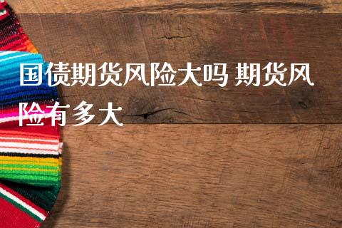 国债期货风险大吗 期货风险有多大_https://www.zghnxxa.com_内盘期货_第1张