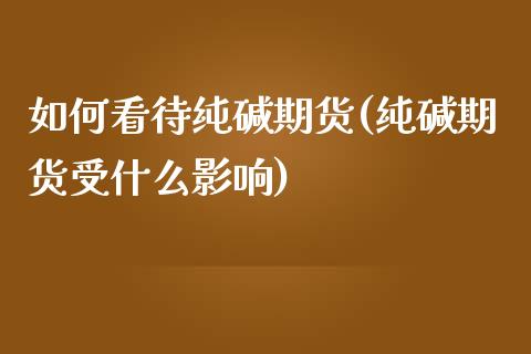 如何看待纯碱期货(纯碱期货受什么影响)_https://www.zghnxxa.com_国际期货_第1张