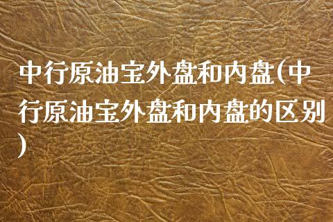 中行原油宝外盘和内盘(中行原油宝外盘和内盘的区别)_https://www.zghnxxa.com_内盘期货_第1张