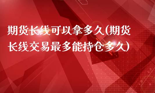 期货长线可以拿多久(期货长线交易最多能持仓多久)_https://www.zghnxxa.com_国际期货_第1张