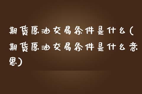 期货原油交易条件是什么(期货原油交易条件是什么意思)_https://www.zghnxxa.com_黄金期货_第1张